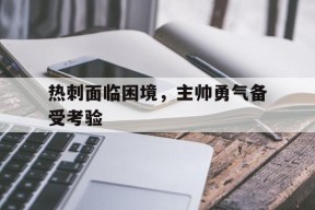 金年会APP-热刺面临困境，主帅勇气备受考验的简单介绍