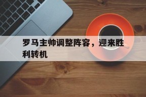 金年会体育-罗马主帅调整阵容，迎来胜利转机的简单介绍