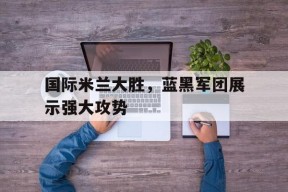 金年会体育-国米前瞻已提前夺冠 蓝黑军团欲报失利之