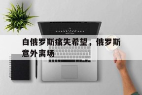 金年会平台-白俄罗斯痛失希望，俄罗斯意外离场