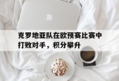 金年会APP-克罗地亚队在欧预赛比赛中打败对手，积分攀升(克罗地亚球队欧洲杯)