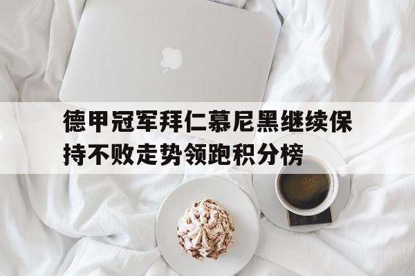 德甲冠军拜仁慕尼黑继续保持不败走势领跑积分榜的简单介绍 德甲冠军拜仁慕尼黑继续保持不败走势领跑积分榜的简单介绍