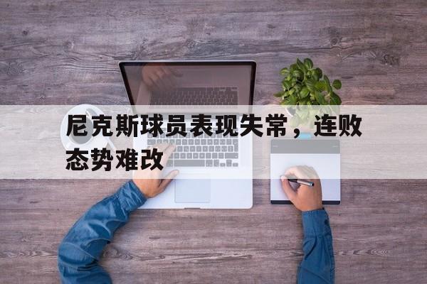 尼克斯球员表现失常,连败态势难改的原因 尼克斯球员表现失常,连败态势难改的原因