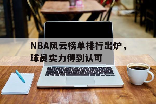 NBA风云榜单排行出炉，球员实力得到认可(nba风云榜单排行出炉,球员实力得到认可吗)