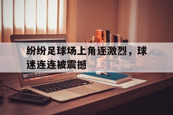 关于纷纷足球场上角逐激烈，球迷连连被震撼的信息